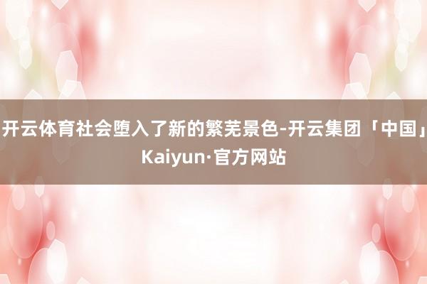 开云体育社会堕入了新的繁芜景色-开云集团「中国」Kaiyun·官方网站