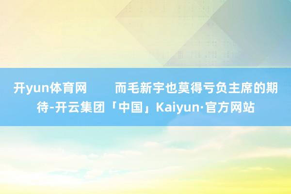 开yun体育网        而毛新宇也莫得亏负主席的期待-开云集团「中国」Kaiyun·官方网站