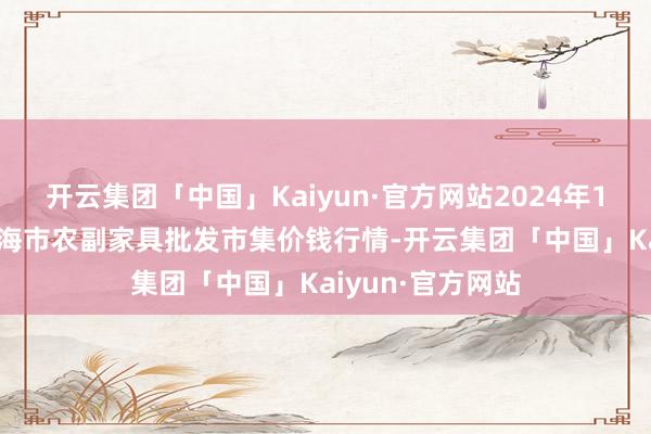 开云集团「中国」Kaiyun·官方网站2024年12月25日山东威海市农副家具批发市集价钱行情-开云集团「中国」Kaiyun·官方网站