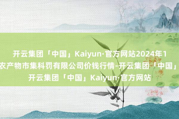 开云集团「中国」Kaiyun·官方网站2024年12月25日山东喜地农产物市集科罚有限公司价钱行情-开云集团「中国」Kaiyun·官方网站