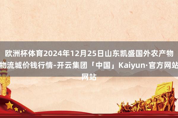 欧洲杯体育2024年12月25日山东凯盛国外农产物物流城价钱行情-开云集团「中国」Kaiyun·官方网站