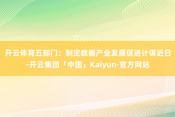 开云体育　　五部门：制定数据产业发展促进计谋　　近日-开云集团「中国」Kaiyun·官方网站