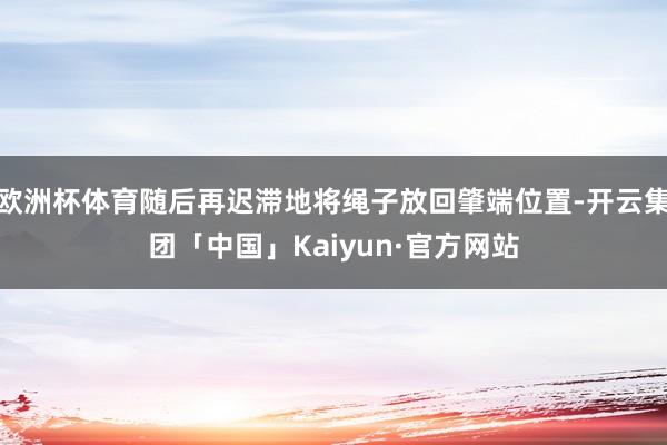 欧洲杯体育随后再迟滞地将绳子放回肇端位置-开云集团「中国」Kaiyun·官方网站