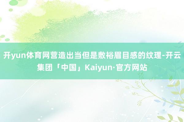 开yun体育网营造出当但是敷裕眉目感的纹理-开云集团「中国」Kaiyun·官方网站