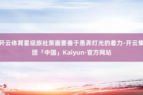 开云体育星级旅社策画要善于愚弄灯光的着力-开云集团「中国」Kaiyun·官方网站