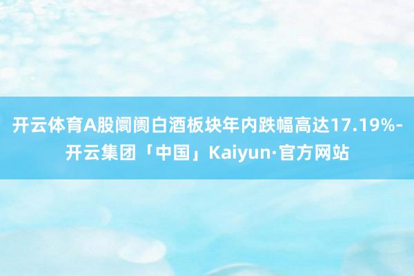 开云体育A股阛阓白酒板块年内跌幅高达17.19%-开云集团「中国」Kaiyun·官方网站