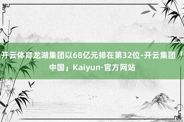 开云体育龙湖集团以68亿元排在第32位-开云集团「中国」Kaiyun·官方网站