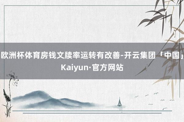 欧洲杯体育房钱文牍率运转有改善-开云集团「中国」Kaiyun·官方网站