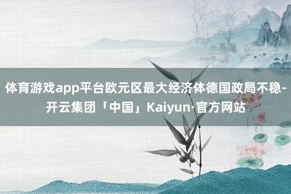 体育游戏app平台欧元区最大经济体德国政局不稳-开云集团「中国」Kaiyun·官方网站