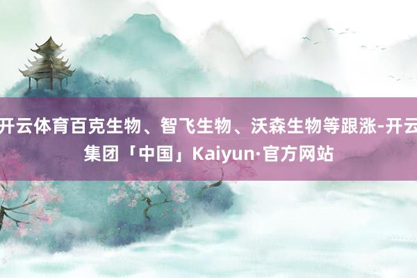 开云体育百克生物、智飞生物、沃森生物等跟涨-开云集团「中国」Kaiyun·官方网站