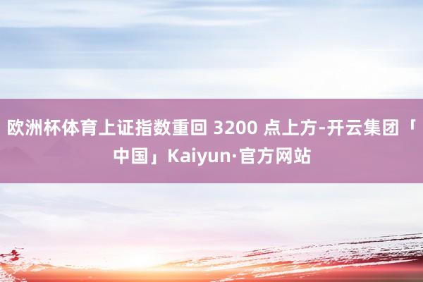 欧洲杯体育上证指数重回 3200 点上方-开云集团「中国」Kaiyun·官方网站