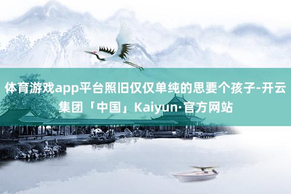 体育游戏app平台照旧仅仅单纯的思要个孩子-开云集团「中国」Kaiyun·官方网站