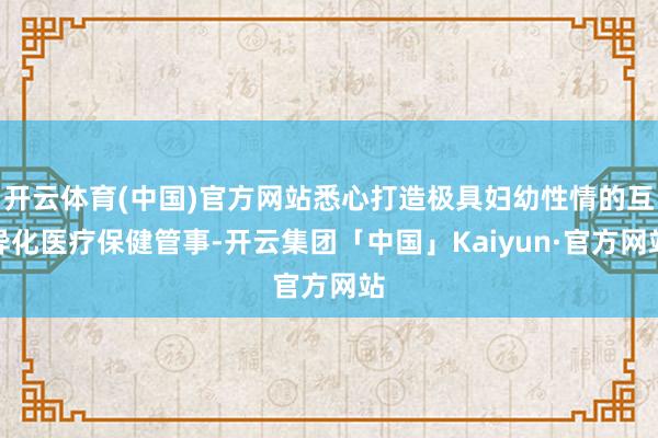 开云体育(中国)官方网站悉心打造极具妇幼性情的互异化医疗保健管事-开云集团「中国」Kaiyun·官方网站