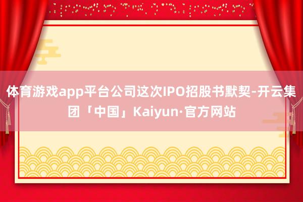 体育游戏app平台公司这次IPO招股书默契-开云集团「中国」Kaiyun·官方网站