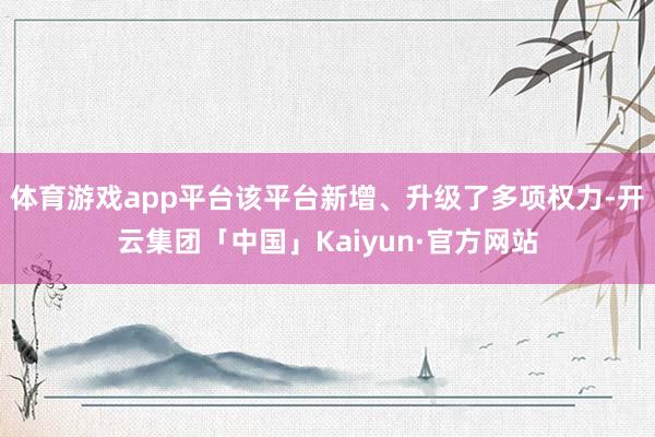 体育游戏app平台该平台新增、升级了多项权力-开云集团「中国」Kaiyun·官方网站