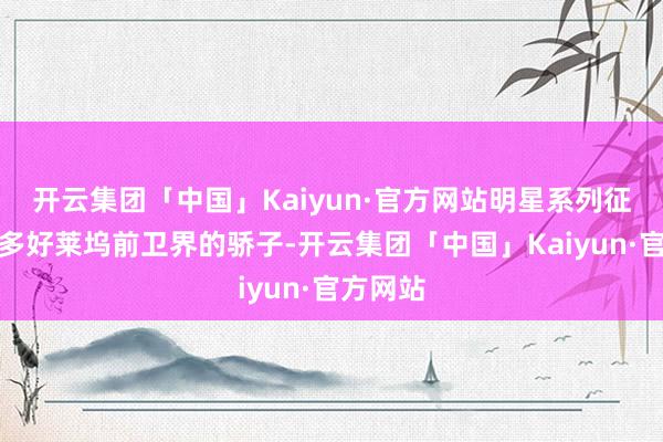 开云集团「中国」Kaiyun·官方网站明星系列征服了诸多好莱坞前卫界的骄子-开云集团「中国」Kaiyun·官方网站