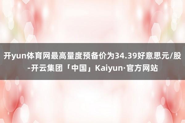 开yun体育网最高量度预备价为34.39好意思元/股-开云集团「中国」Kaiyun·官方网站