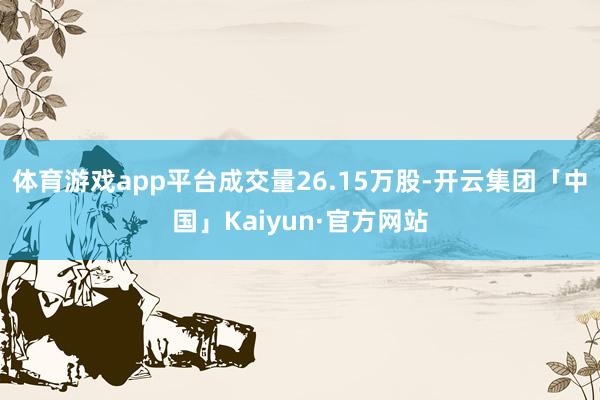 体育游戏app平台成交量26.15万股-开云集团「中国」Kaiyun·官方网站