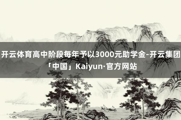 开云体育高中阶段每年予以3000元助学金-开云集团「中国」Kaiyun·官方网站