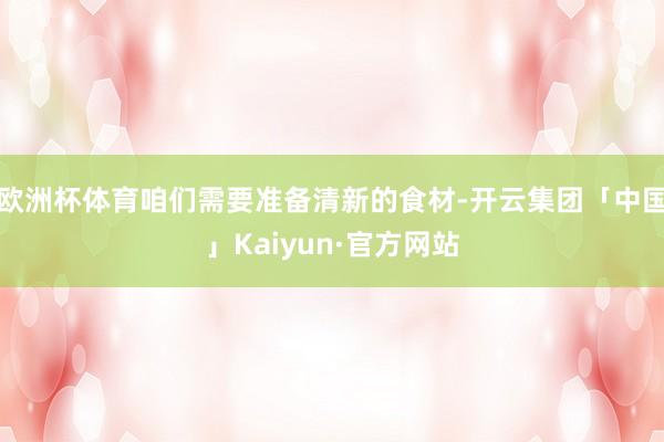 欧洲杯体育咱们需要准备清新的食材-开云集团「中国」Kaiyun·官方网站