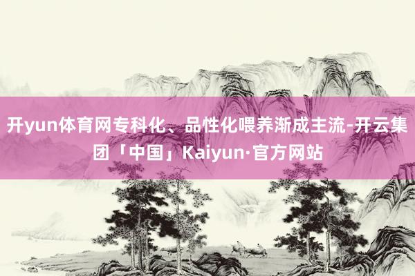 开yun体育网专科化、品性化喂养渐成主流-开云集团「中国」Kaiyun·官方网站