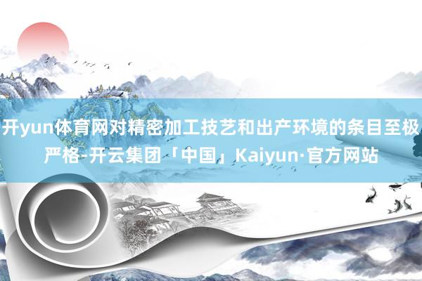 开yun体育网对精密加工技艺和出产环境的条目至极严格-开云集团「中国」Kaiyun·官方网站