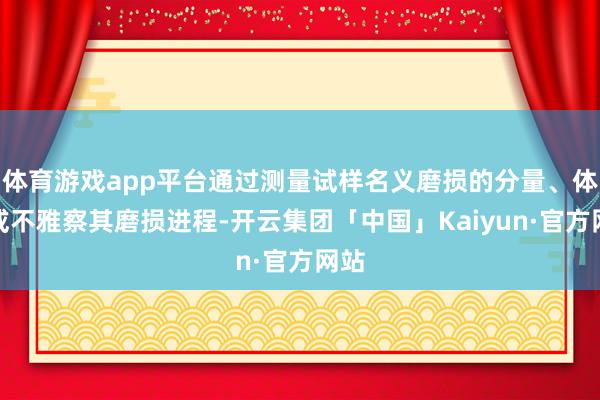 体育游戏app平台通过测量试样名义磨损的分量、体积或不雅察其磨损进程-开云集团「中国」Kaiyun·官方网站